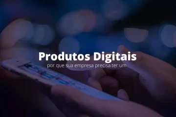 Produtos digitais: por que sua empresa precisa ter um